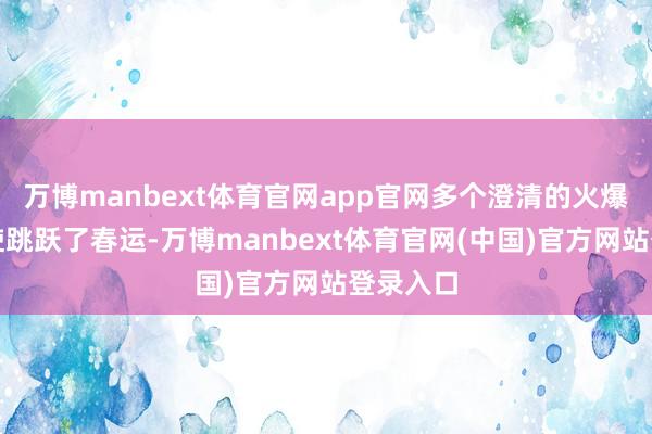 万博manbext体育官网app官网多个澄清的火爆经由致使跳跃了春运-万博manbext体育官网(中国)官方网站登录入口