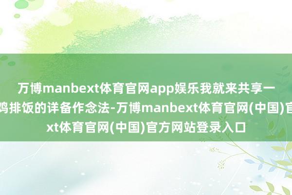 万博manbext体育官网app娱乐我就来共享一下这谈厚味脆皮鸡排饭的详备作念法-万博manbext体育官网(中国)官方网站登录入口