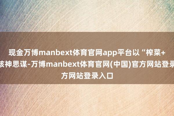 现金万博manbext体育官网app平台以“榨菜+”为核神思谋-万博manbext体育官网(中国)官方网站登录入口