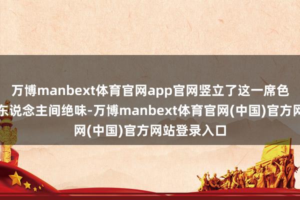 万博manbext体育官网app官网竖立了这一席色香味俱全的东说念主间绝味-万博manbext体育官网(中国)官方网站登录入口