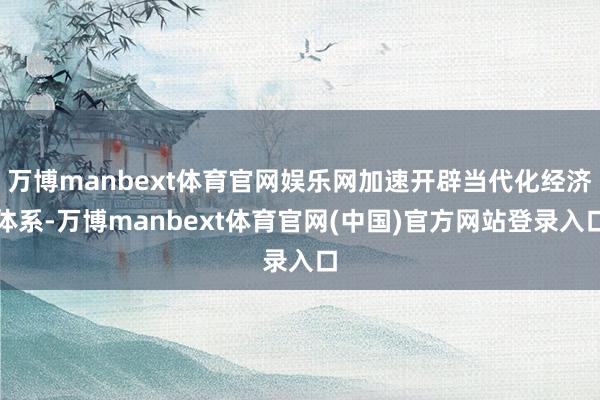 万博manbext体育官网娱乐网加速开辟当代化经济体系-万博