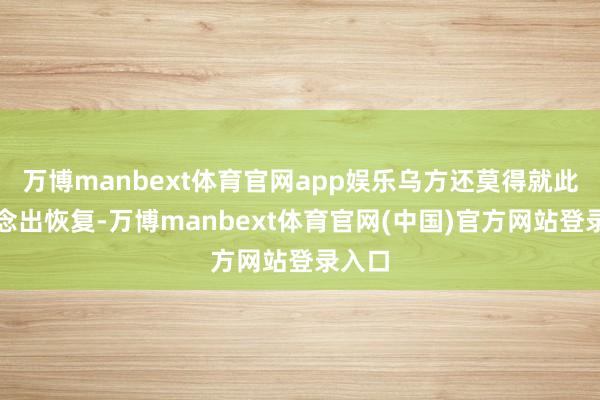 万博manbext体育官网app娱乐乌方还莫得就此事作念出恢