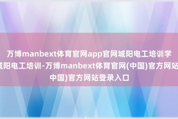 万博manbext体育官网app官网城阳电工培训学校,青岛城