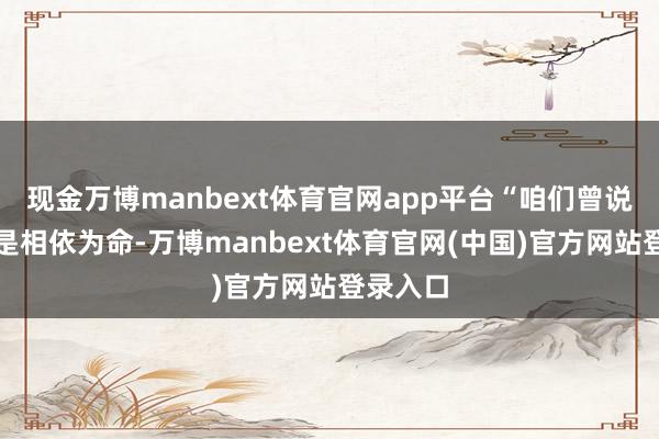 现金万博manbext体育官网app平台“咱们曾说和汩罗是相
