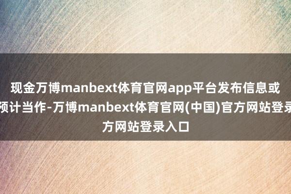 现金万博manbext体育官网app平台发布信息或从事预计当