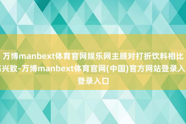 万博manbext体育官网娱乐网主顾对打折饮料相比感兴致-万