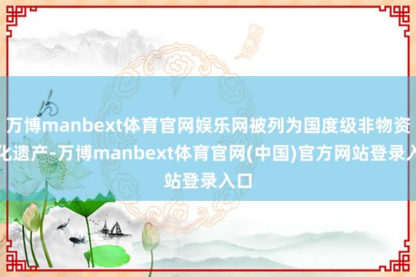 万博manbext体育官网娱乐网被列为国度级非物资文化遗产-