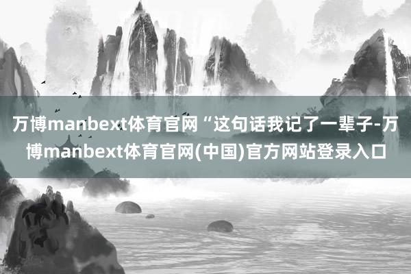 万博manbext体育官网“这句话我记了一辈子-万博manb