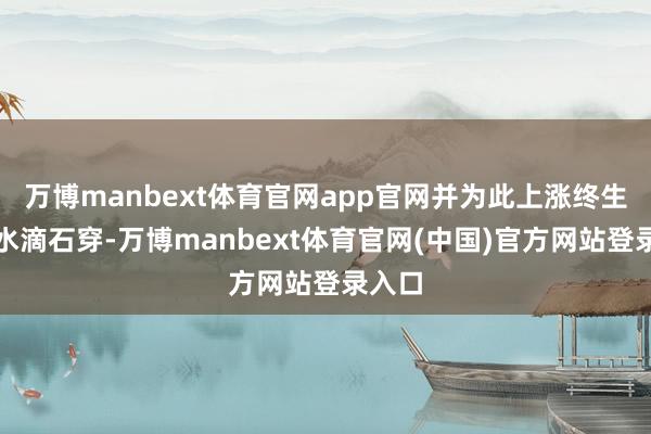 万博manbext体育官网app官网并为此上涨终生、与水滴石