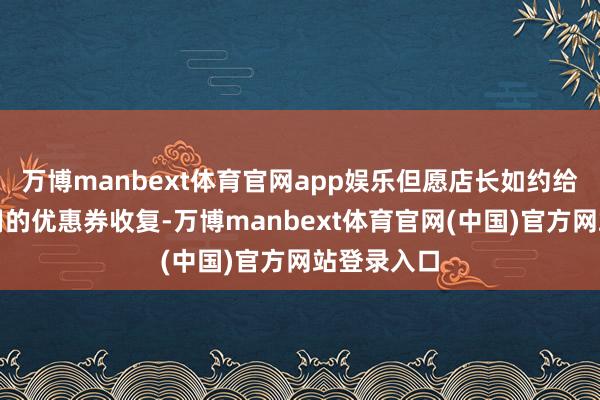 万博manbext体育官网app娱乐但愿店长如约给他将未使用
