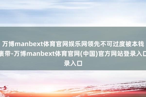 万博manbext体育官网娱乐网领先不可过度被本钱裹带-万博