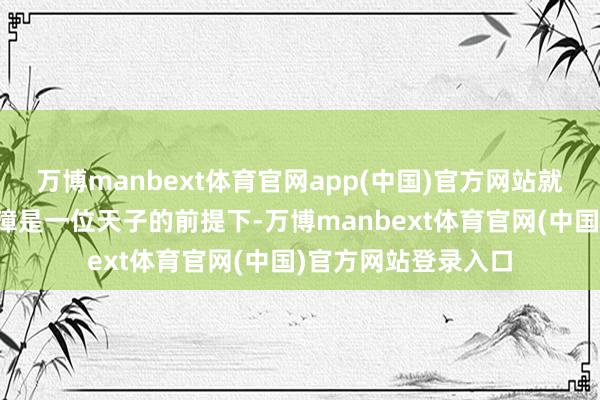 万博manbext体育官网app(中国)官方网站就算咱们不探