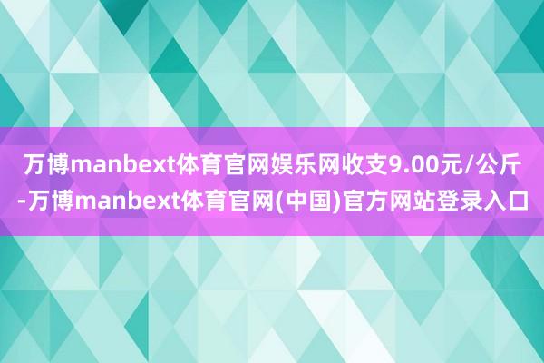 万博manbext体育官网娱乐网收支9.00元/公斤-万博m