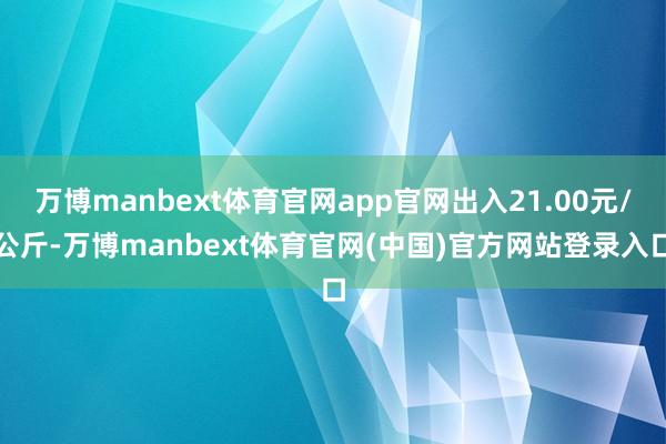 万博manbext体育官网app官网出入21.00元/公斤-