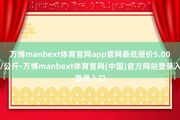 万博manbext体育官网app官网最低报价5.00元/公斤