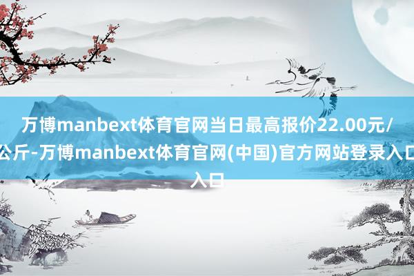 万博manbext体育官网当日最高报价22.00元/公斤-万