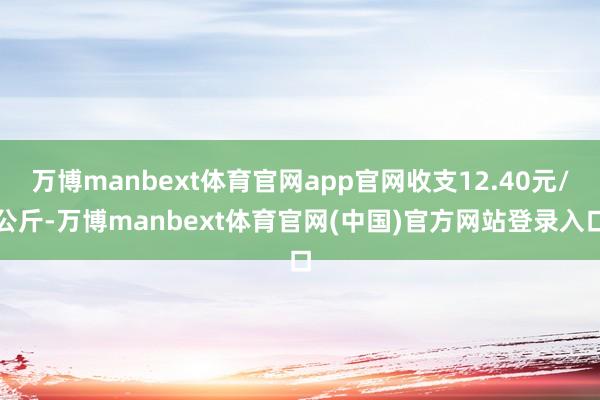 万博manbext体育官网app官网收支12.40元/公斤-