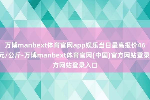 万博manbext体育官网app娱乐当日最高报价46.50元/公斤-万博manbext体育官网(中国)官方网站登录入口
