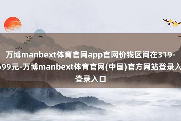 万博manbext体育官网app官网价钱区间在319-269