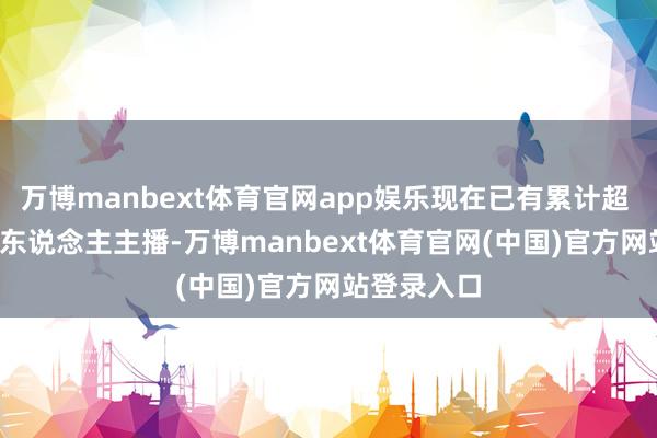 万博manbext体育官网app娱乐现在已有累计超 10 万