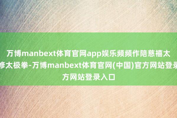 万博manbext体育官网app娱乐频频作陪慈禧太后进修太极