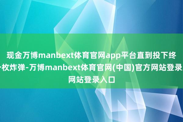 现金万博manbext体育官网app平台直到投下终末一枚炸弹