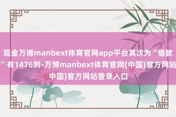 现金万博manbext体育官网app平台其次为“借款条约纠纷”有1476则-万博manbext体育官网(中国)官方网站登录入口