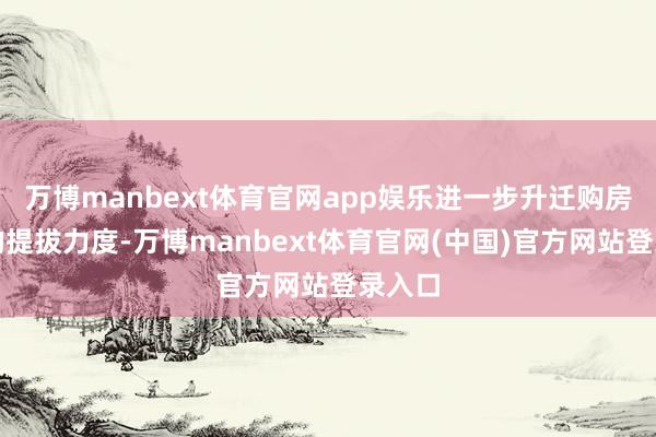 万博manbext体育官网app娱乐进一步升迁购房资金的提拔