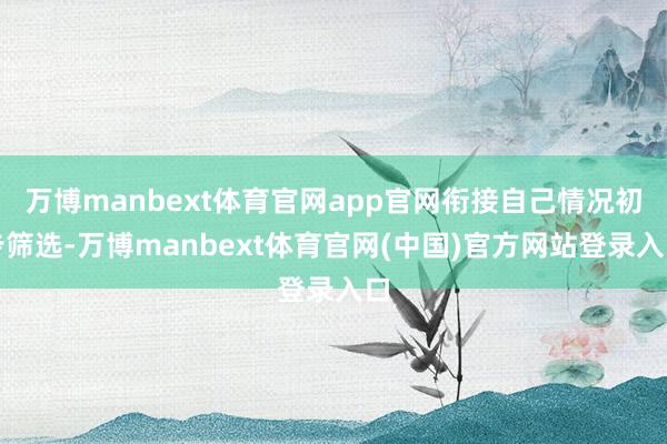 万博manbext体育官网app官网衔接自己情况初步筛选-万