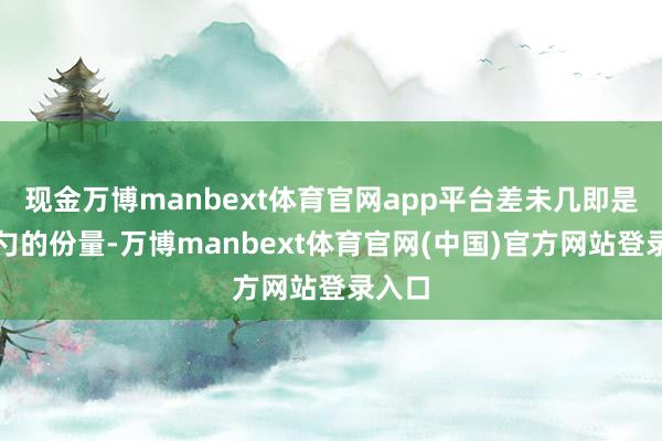 现金万博manbext体育官网app平台差未几即是两汤勺的份