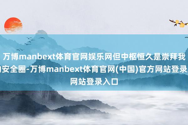 万博manbext体育官网娱乐网但中枢恒久是崇拜我方的安全圈
