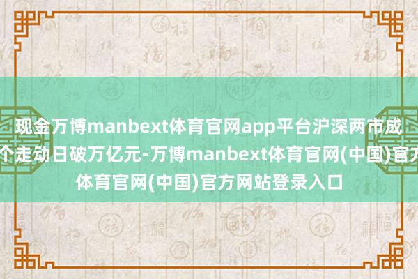 现金万博manbext体育官网app平台沪深两市成交额贯穿第