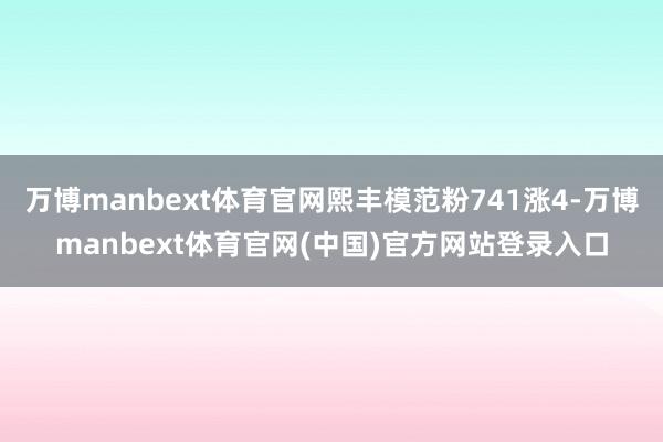 万博manbext体育官网熙丰模范粉741涨4-万博manb