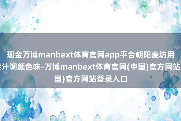现金万博manbext体育官网app平台朝阳麦坊用自然果蔬汁调颜色味-万博manbext体育官网(中国)官方网站登录入口