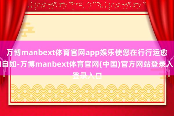 万博manbext体育官网app娱乐使您在行行运愈加自如-万