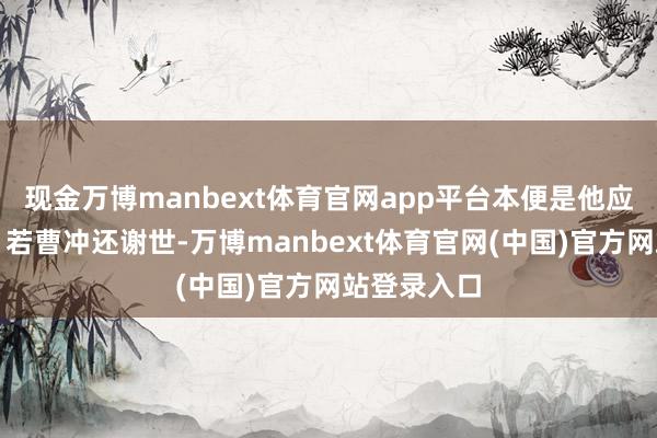 现金万博manbext体育官网app平台本便是他应有的位置；