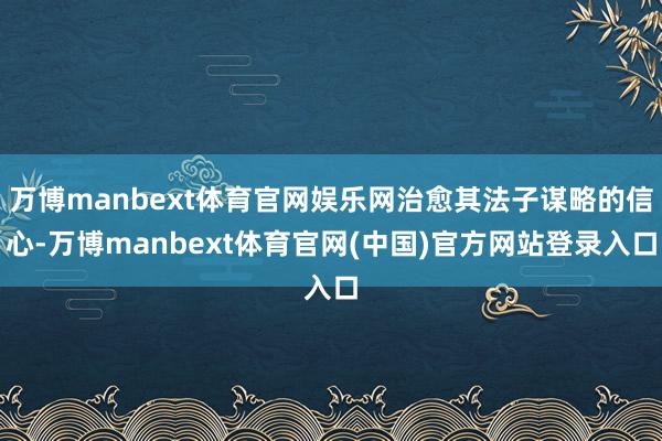 万博manbext体育官网娱乐网治愈其法子谋略的信心-万博manbext体育官网(中国)官方网站登录入口