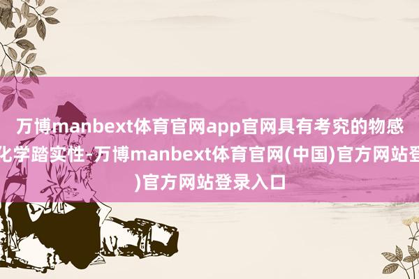 万博manbext体育官网app官网具有考究的物感性能和化学