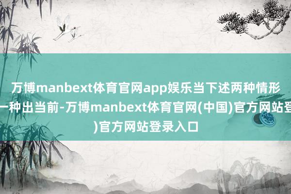 万博manbext体育官网app娱乐当下述两种情形的即兴一种