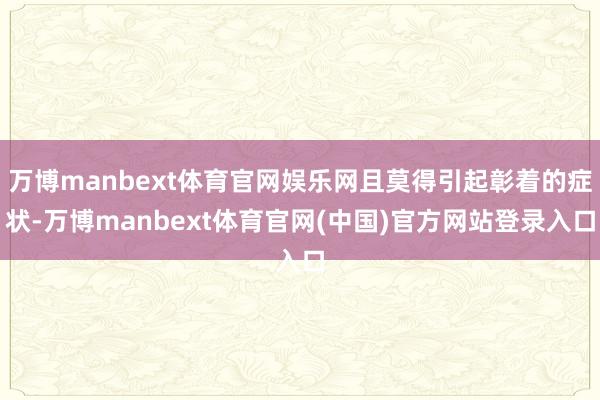 万博manbext体育官网娱乐网且莫得引起彰着的症状-万博manbext体育官网(中国)官方网站登录入口