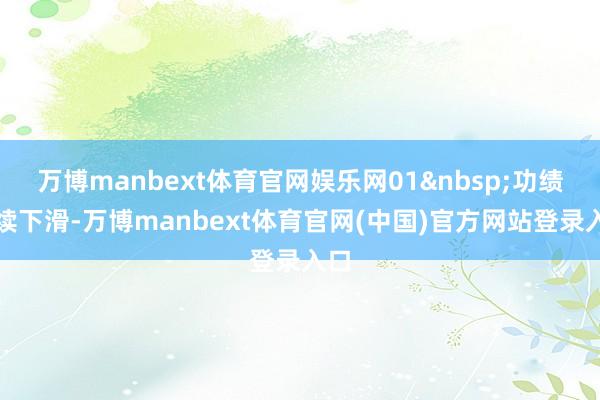 万博manbext体育官网娱乐网01 功绩抓续下滑-万博manbext体育官网(中国)官方网站登录入口