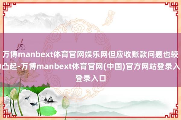 万博manbext体育官网娱乐网但应收账款问题也较为凸起-万博manbext体育官网(中国)官方网站登录入口