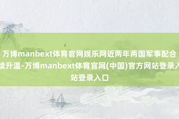 万博manbext体育官网娱乐网近两年两国军事配合抓续升温-