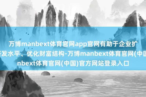 万博manbext体育官网app官网有助于企业扩大坐褥限制、