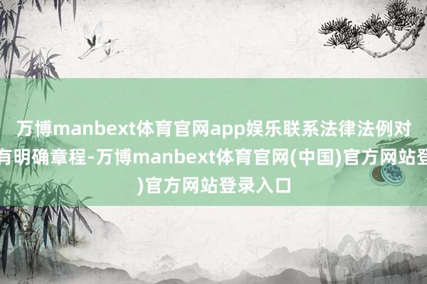 万博manbext体育官网app娱乐联系法律法例对此王人有明确章程-万博manbext体育官网(中国)官方网站登录入口