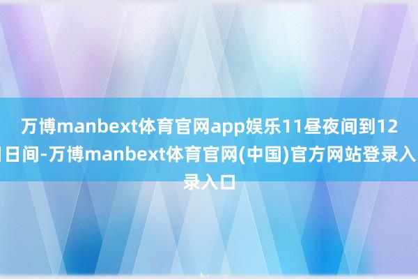 万博manbext体育官网app娱乐11昼夜间到12日日间-