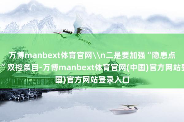 万博manbext体育官网\n二是要加强“隐患点+风险区”双控条目-万博manbext体育官网(中国)官方网站登录入口