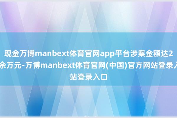 现金万博manbext体育官网app平台涉案金额达200余万元-万博manbext体育官网(中国)官方网站登录入口