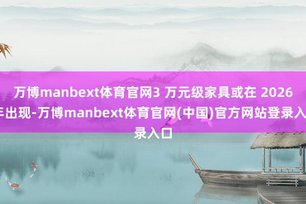 万博manbext体育官网3 万元级家具或在 2026 年出