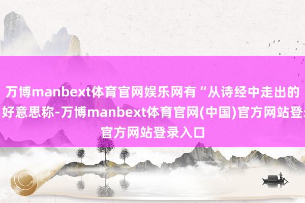 万博manbext体育官网娱乐网有“从诗经中走出的城市”好意